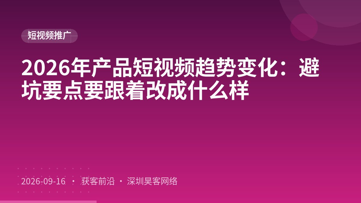 2026年产品短视频趋势变化：避坑要点要跟着改成什么样