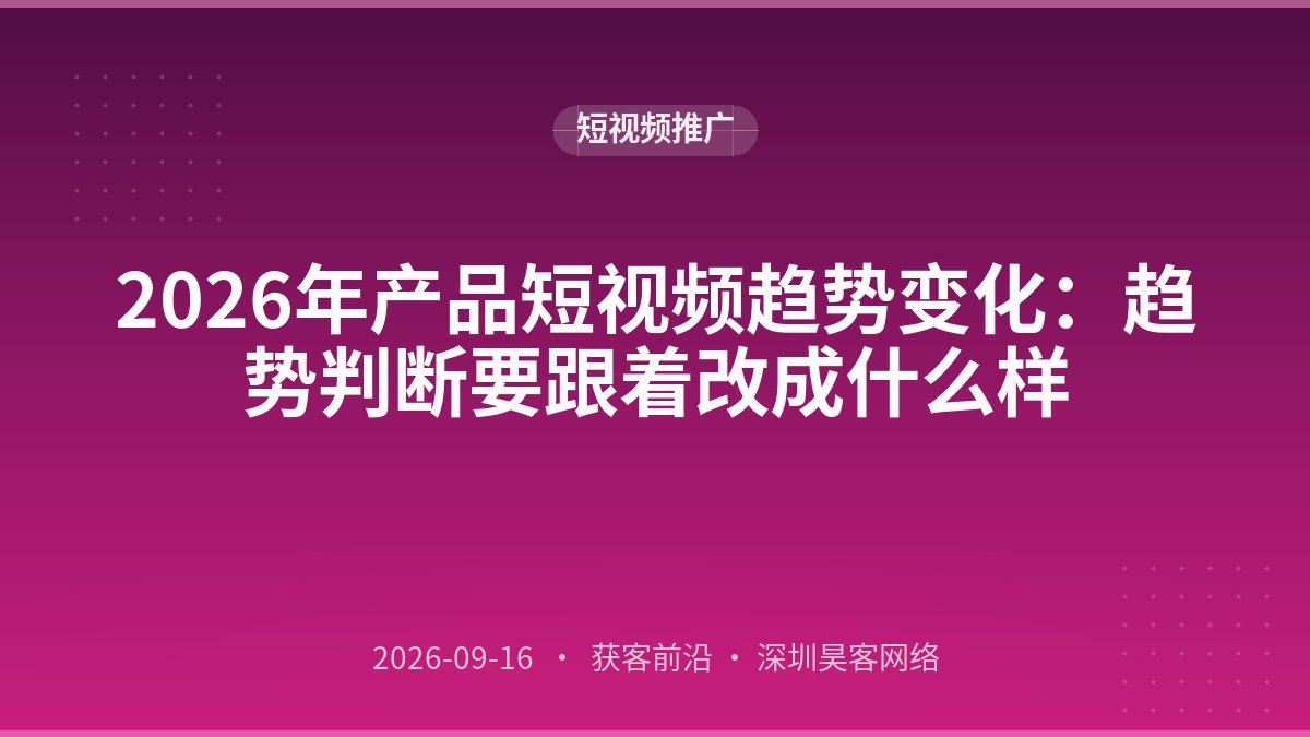 2026年产品短视频趋势变化：趋势判断要跟着改成什么样