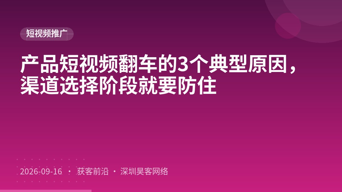 产品短视频翻车的3个典型原因，渠道选择阶段就要防住