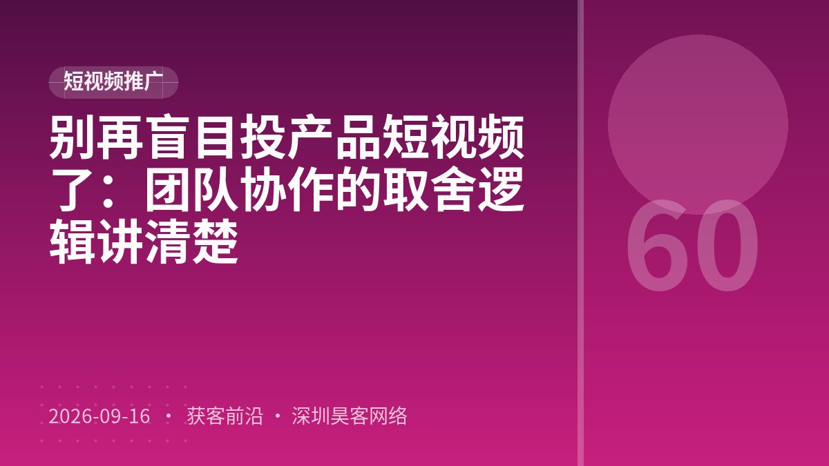 别再盲目投产品短视频了：团队协作的取舍逻辑讲清楚