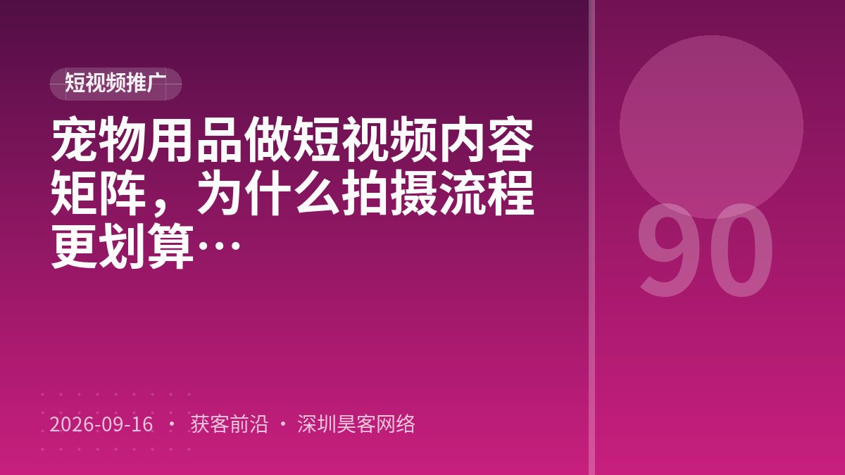 宠物用品做短视频内容矩阵，为什么拍摄流程标准化比脚本结构打磨更划算