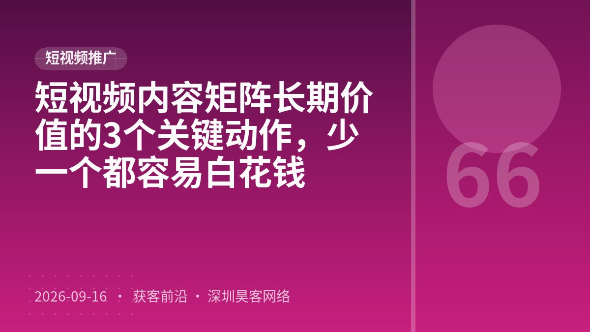 短视频内容矩阵长期价值的3个关键动作，少一个都容易白花钱