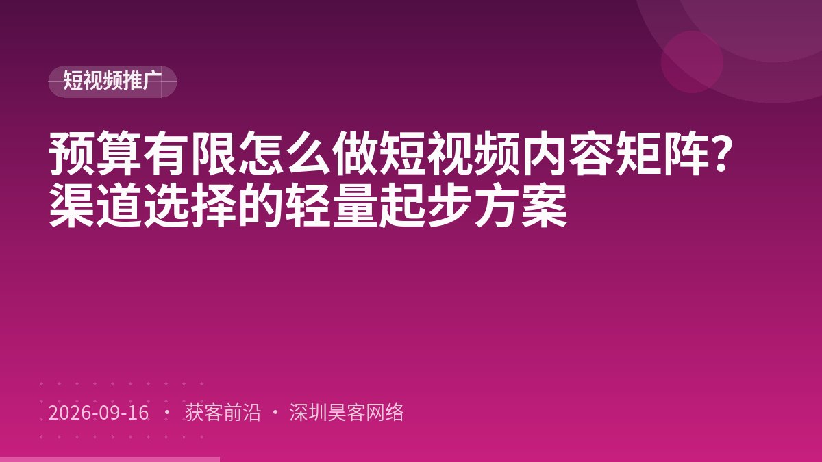 预算有限怎么做短视频内容矩阵？渠道选择的轻量起步方案