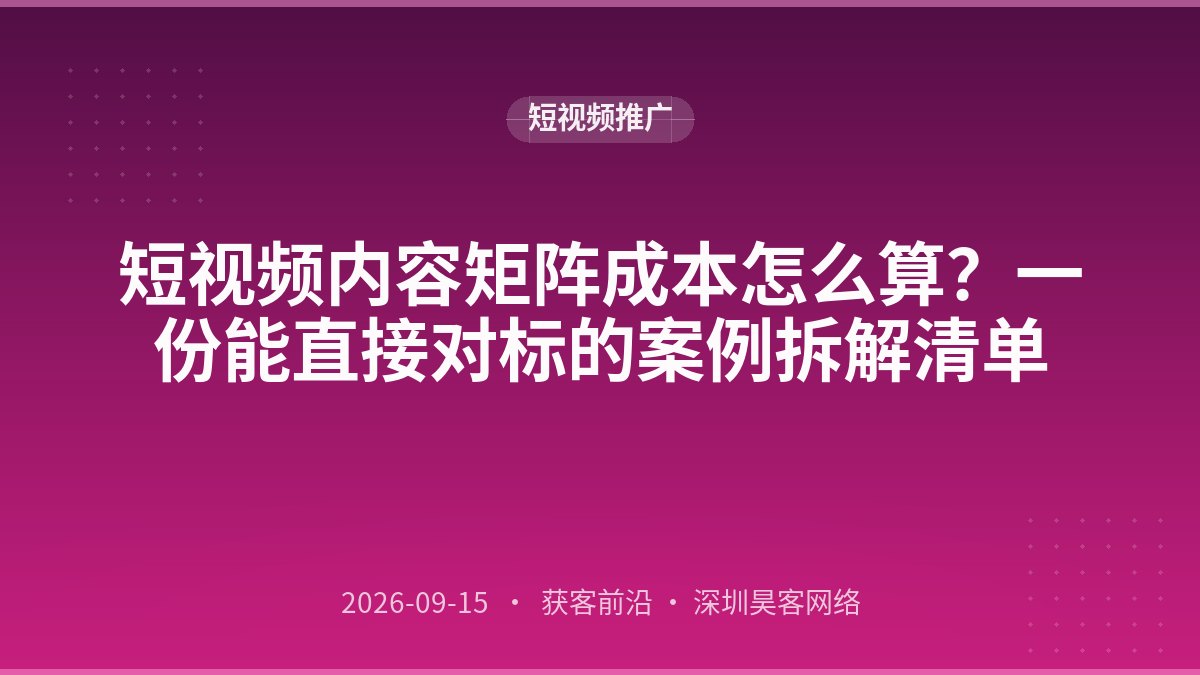 短视频内容矩阵成本怎么算？一份能直接对标的案例拆解清单