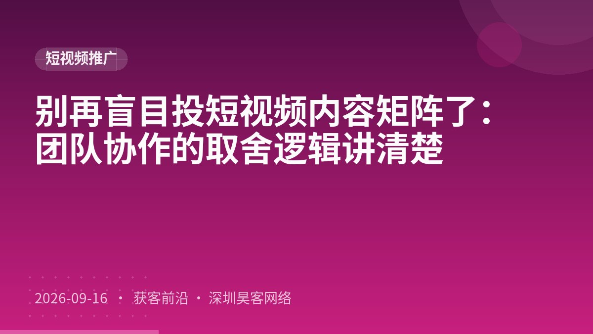 别再盲目投短视频内容矩阵了:团队协作的取舍逻辑讲清楚