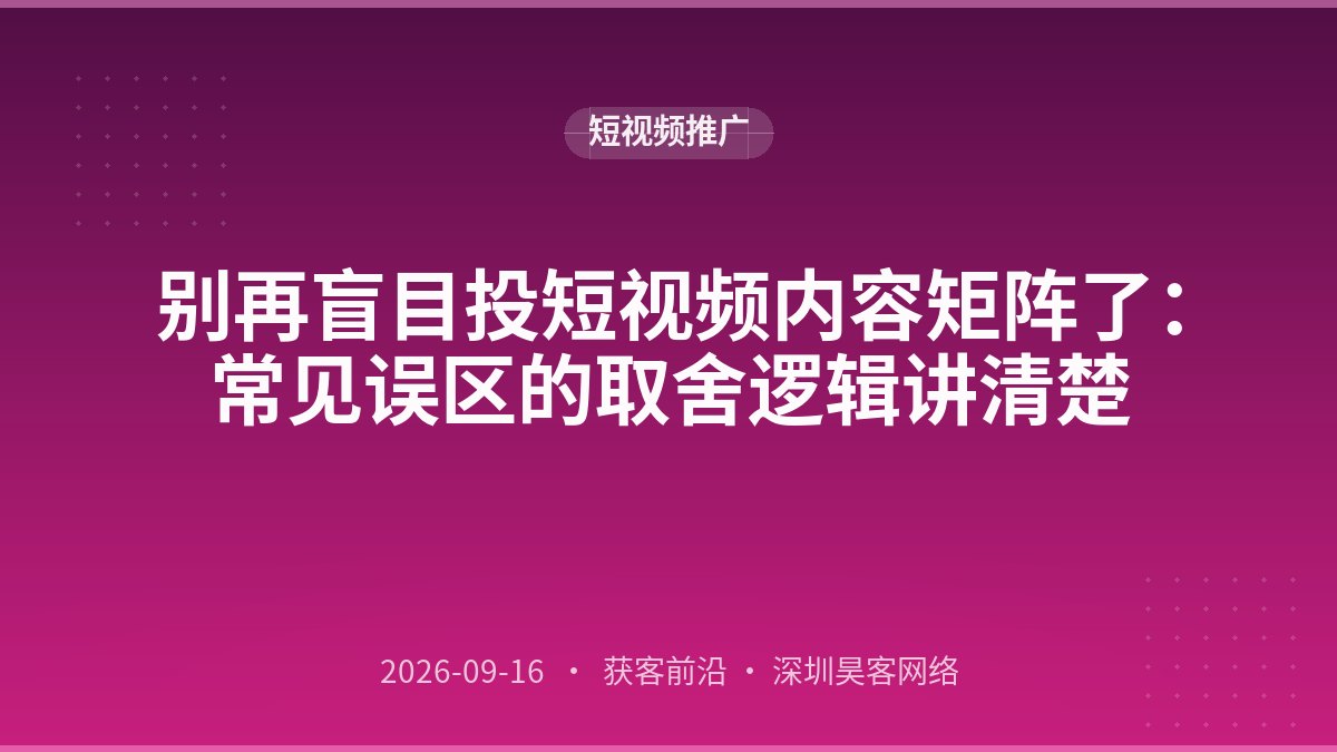 别再盲目投短视频内容矩阵了:常见误区的取舍逻辑讲清楚