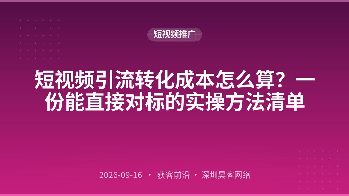 短视频引流转化成本怎么算？一份能直接对标的实操方法清单