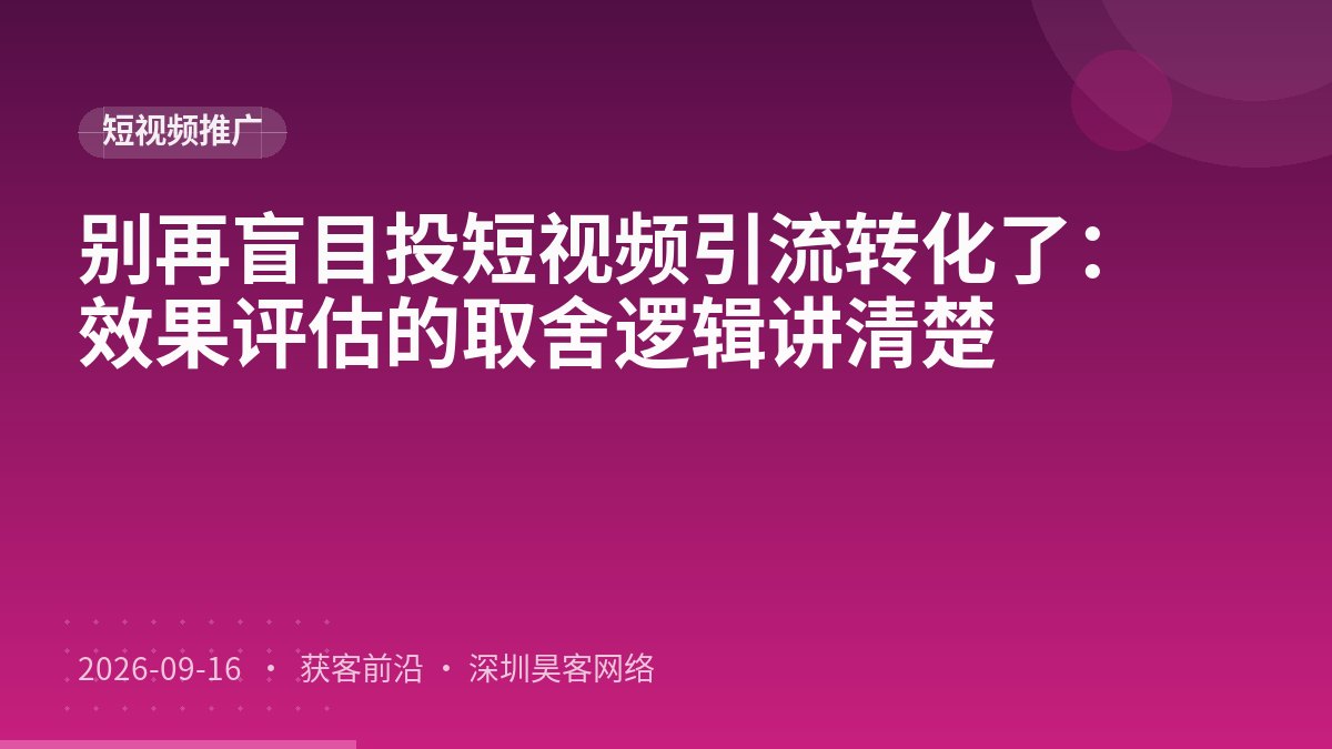 别再盲目投短视频引流转化了：效果评估的取舍逻辑讲清楚