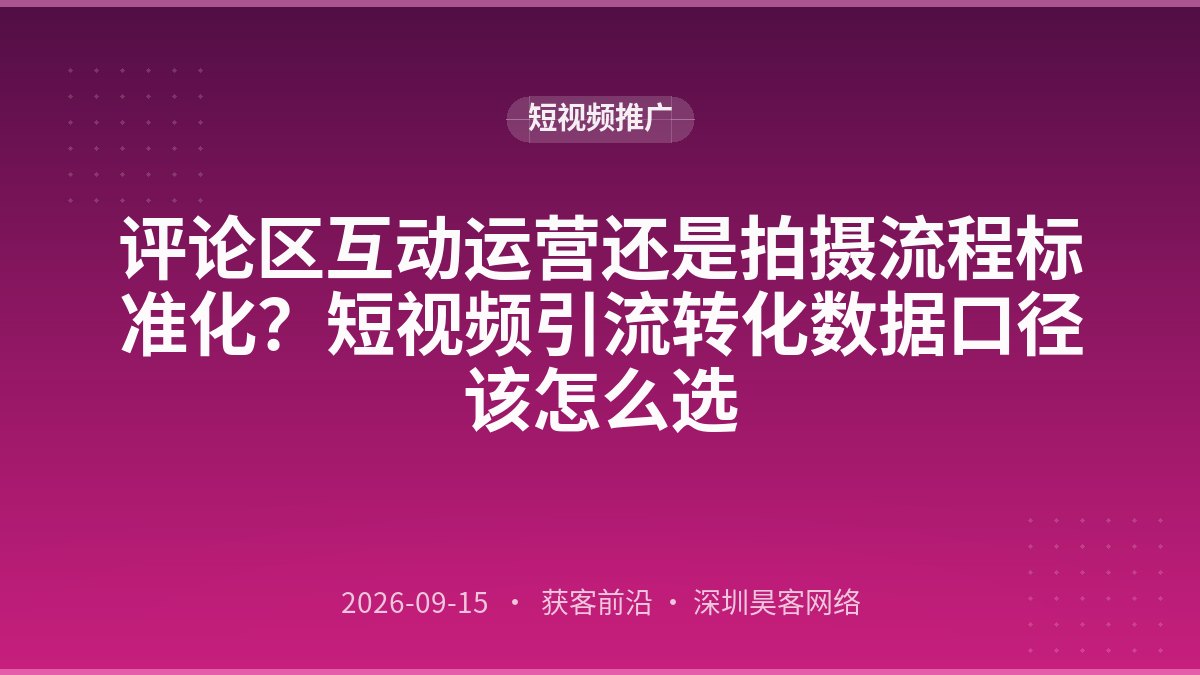 评论区互动运营还是拍摄流程标准化？短视频引流转化数据口径该怎么选