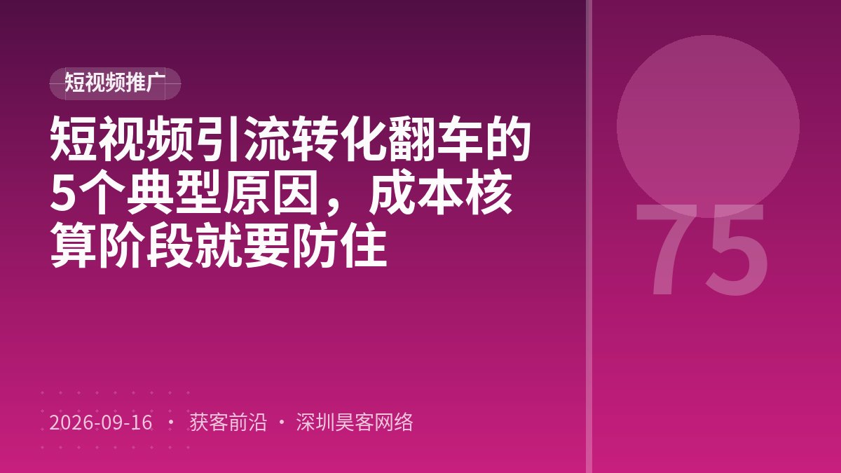 短视频引流转化翻车的5个典型原因,成本核算阶段就要防住