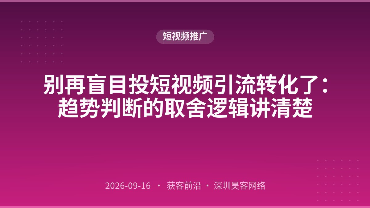 别再盲目投短视频引流转化了：趋势判断的取舍逻辑讲清楚
