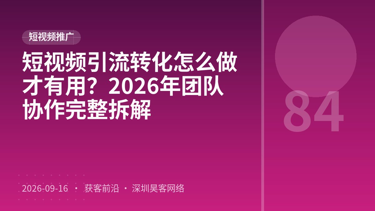 短视频引流转化怎么做才有用？2026年团队协作完整拆解