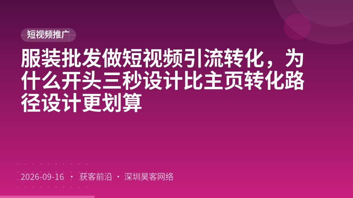 服装批发做短视频引流转化,为什么开头三秒设计比主页转化路径设计更划算