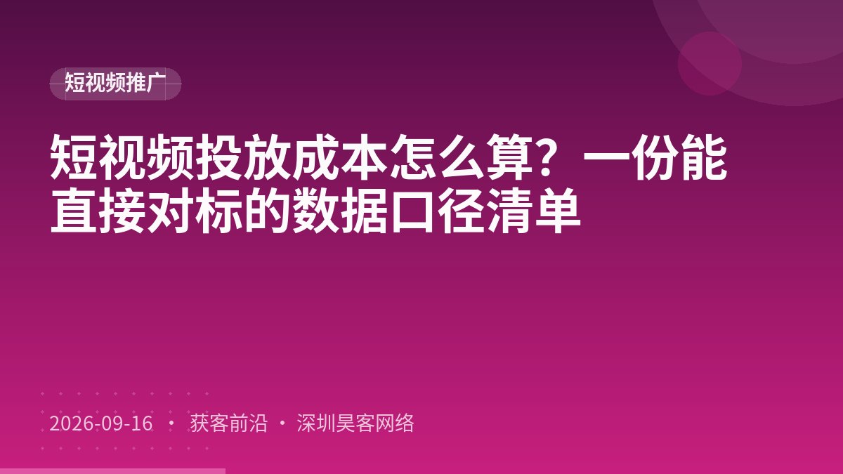 短视频投放成本怎么算？一份能直接对标的数据口径清单