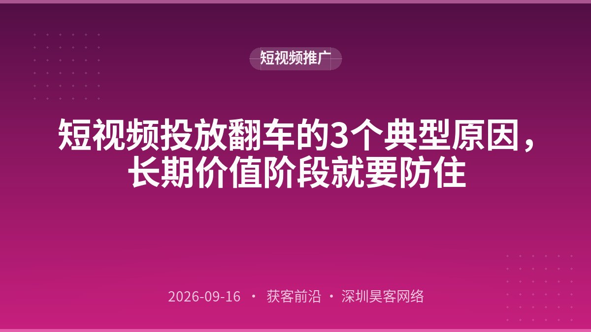 短视频投放翻车的3个典型原因，长期价值阶段就要防住