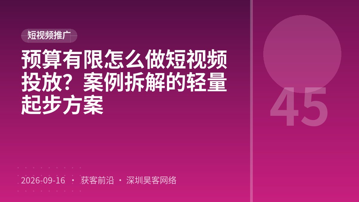预算有限怎么做短视频投放？案例拆解的轻量起步方案