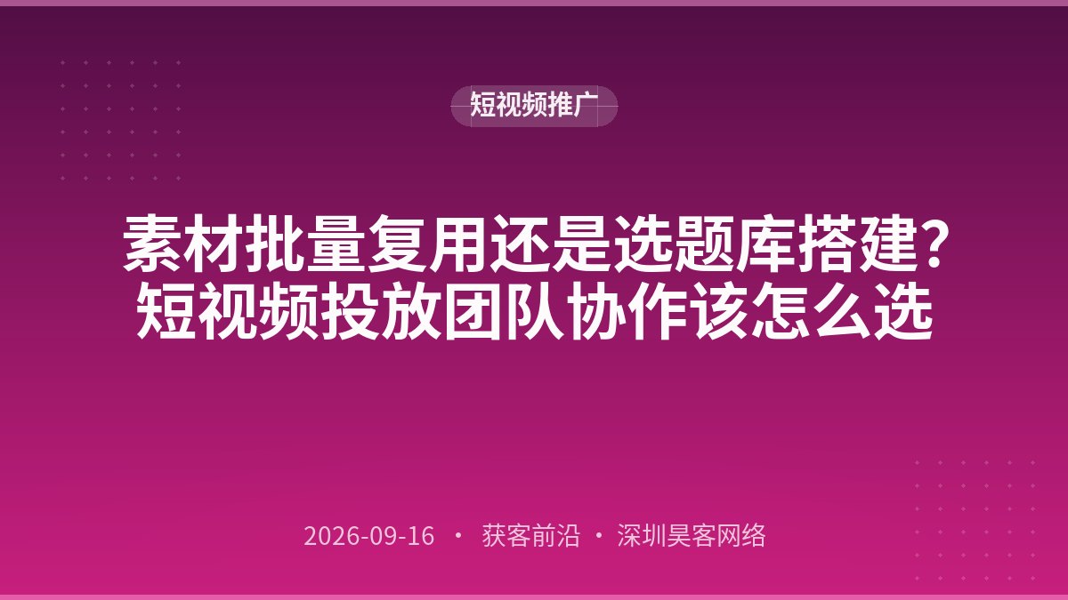 素材批量复用还是选题库搭建？短视频投放团队协作该怎么选