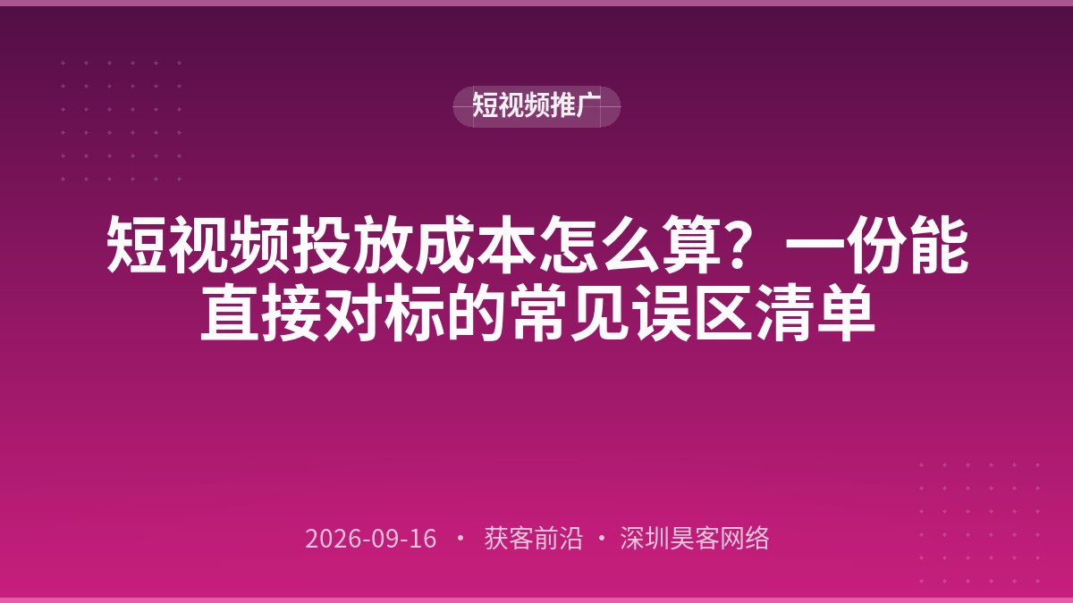 短视频投放成本怎么算？一份能直接对标的常见误区清单
