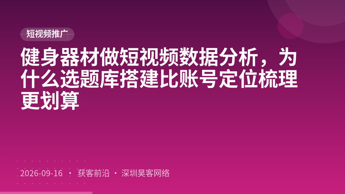 健身器材做短视频数据分析，为什么选题库搭建比账号定位梳理更划算