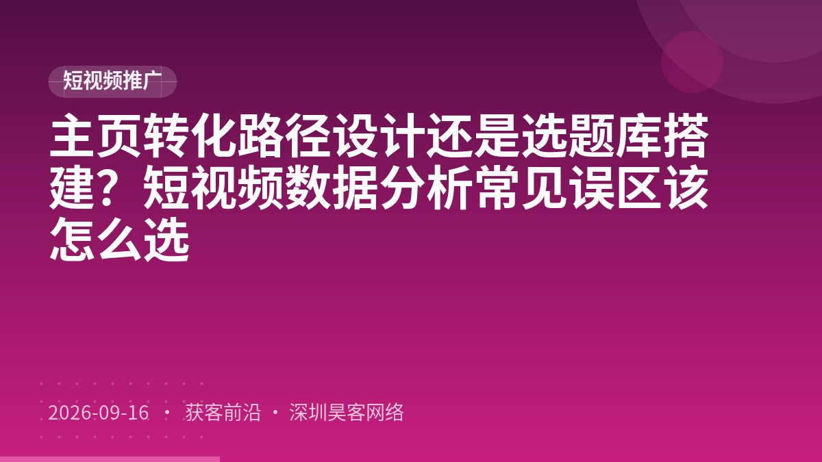 主页转化路径设计还是选题库搭建？短视频数据分析常见误区该怎么选