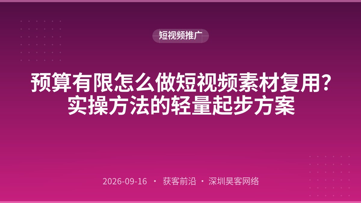 预算有限怎么做短视频素材复用？实操方法的轻量起步方案