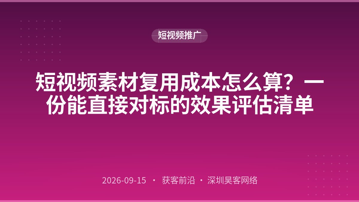 短视频素材复用成本怎么算？一份能直接对标的效果评估清单
