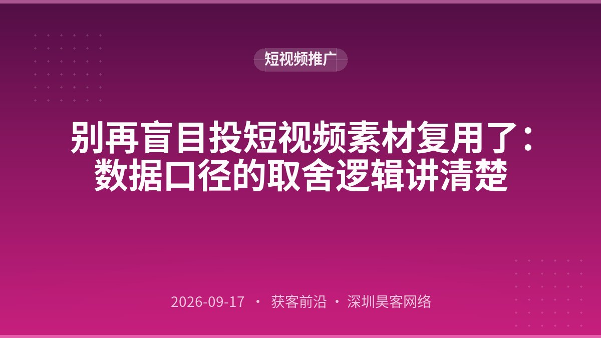 别再盲目投短视频素材复用了:数据口径的取舍逻辑讲清楚