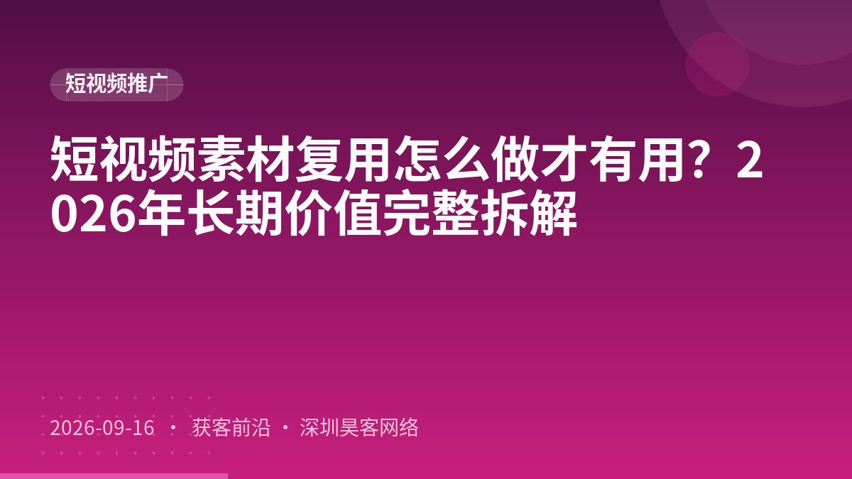 短视频素材复用怎么做才有用？2026年长期价值完整拆解