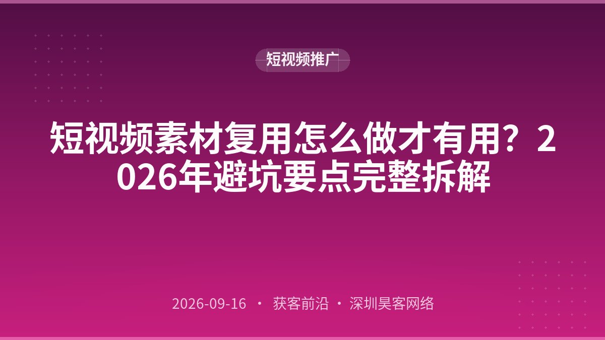 短视频素材复用怎么做才有用？2026年避坑要点完整拆解