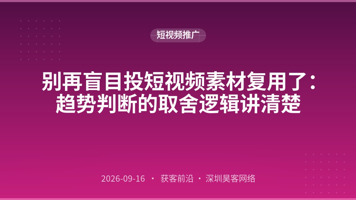 别再盲目投短视频素材复用了：趋势判断的取舍逻辑讲清楚