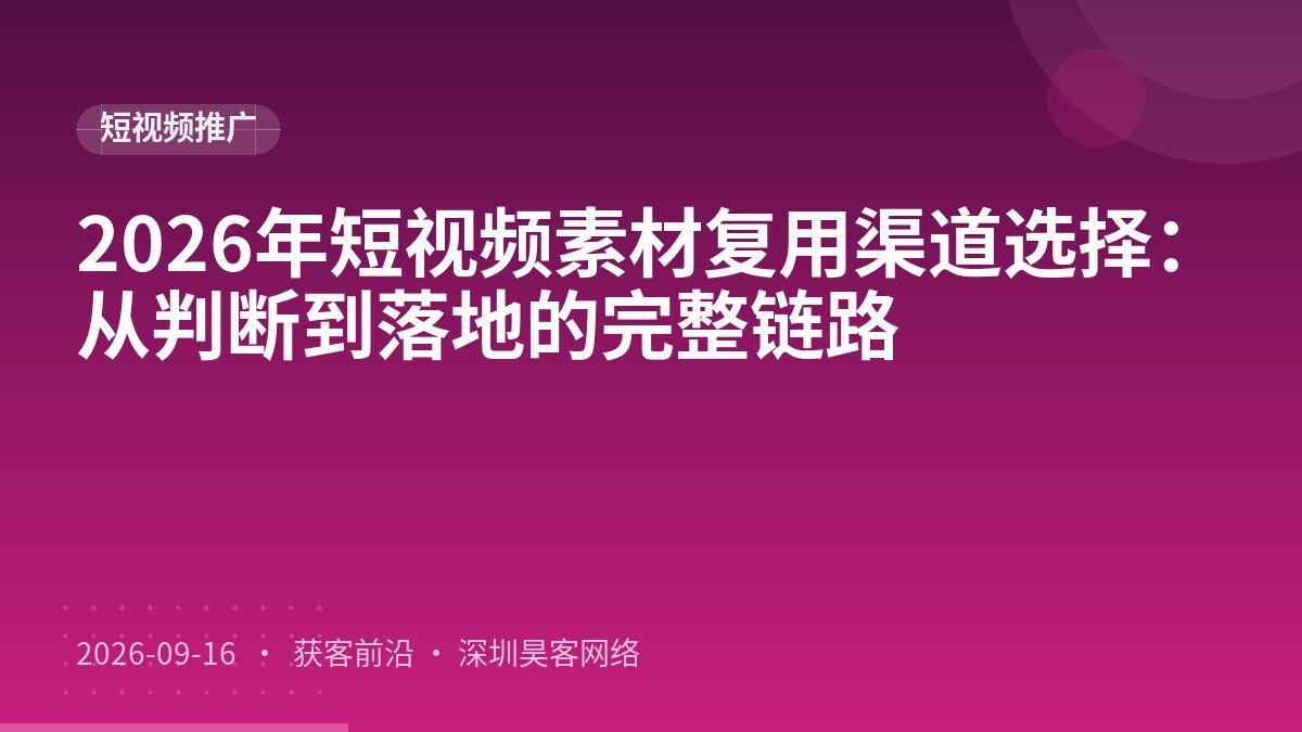 2026年短视频素材复用渠道选择：从判断到落地的完整链路