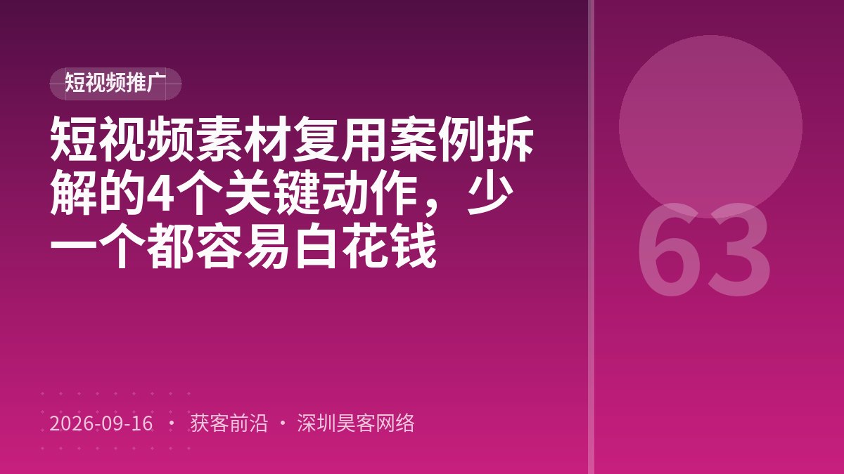短视频素材复用案例拆解的4个关键动作，少一个都容易白花钱