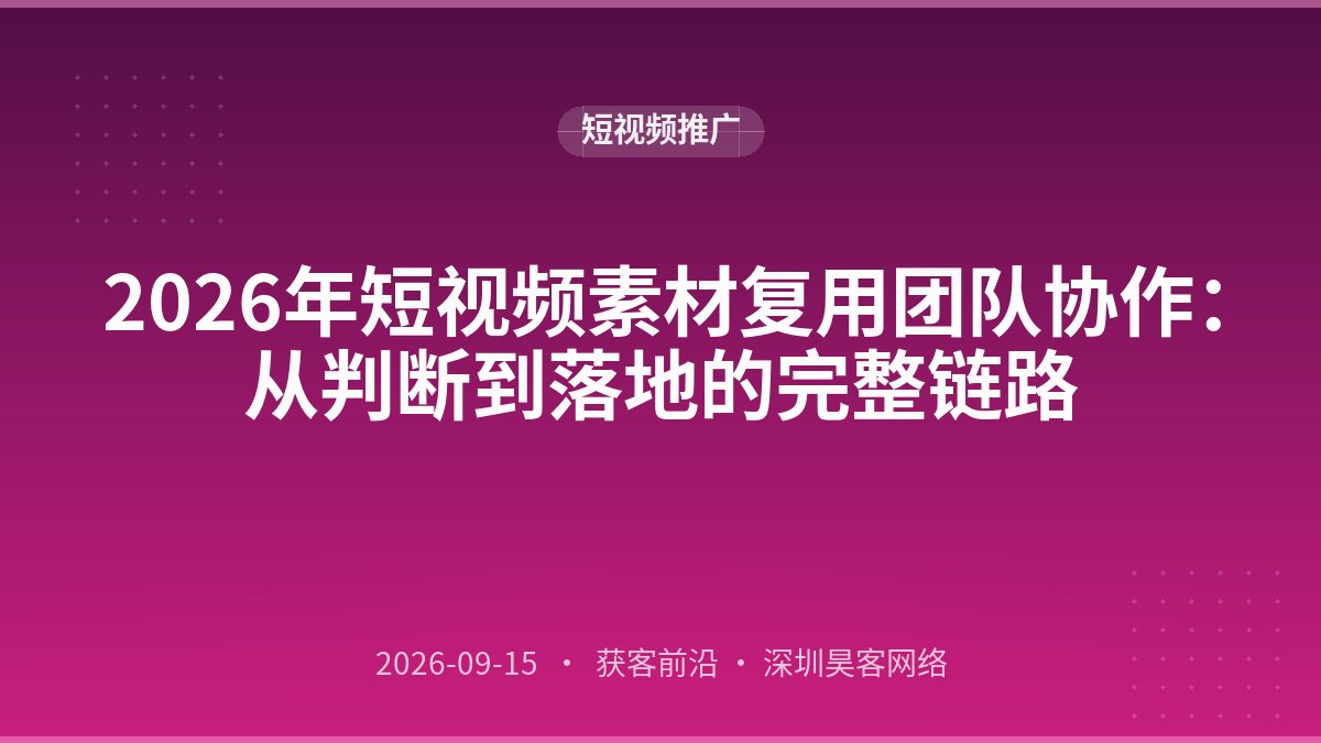 2026年短视频素材复用团队协作：从判断到落地的完整链路