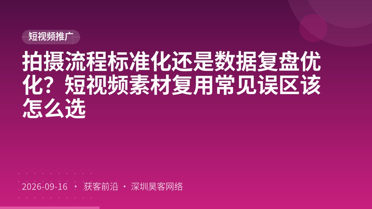 拍摄流程标准化还是数据复盘优化？短视频素材复用常见误区该怎么选