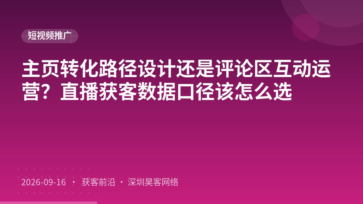 主页转化路径设计还是评论区互动运营？直播获客数据口径该怎么选