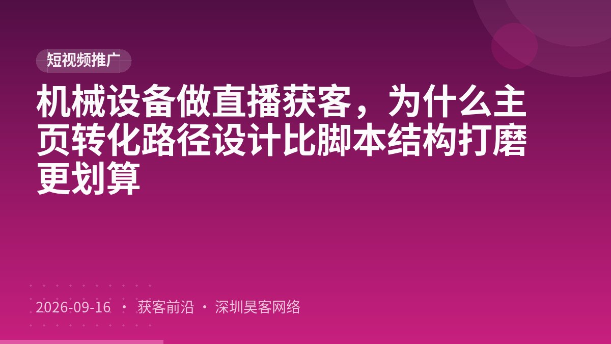 机械设备做直播获客,为什么主页转化路径设计比脚本结构打磨更划算
