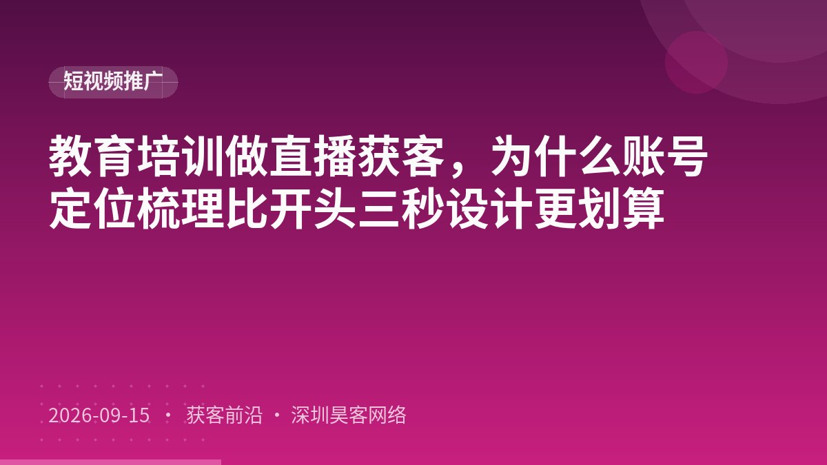 教育培训做直播获客，为什么账号定位梳理比开头三秒设计更划算