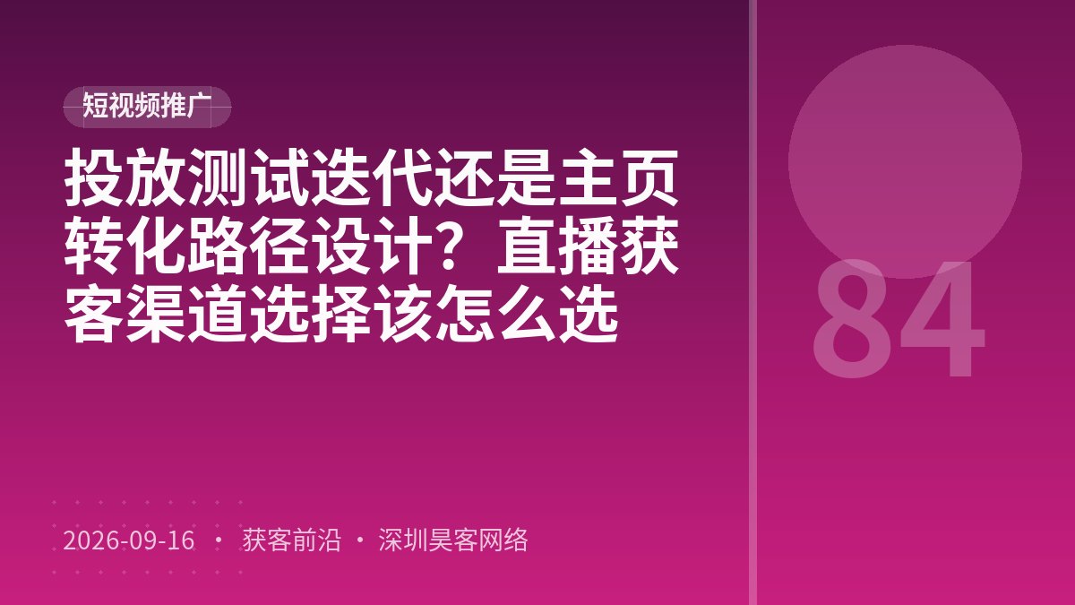 投放测试迭代还是主页转化路径设计?直播获客渠道选择该怎么选