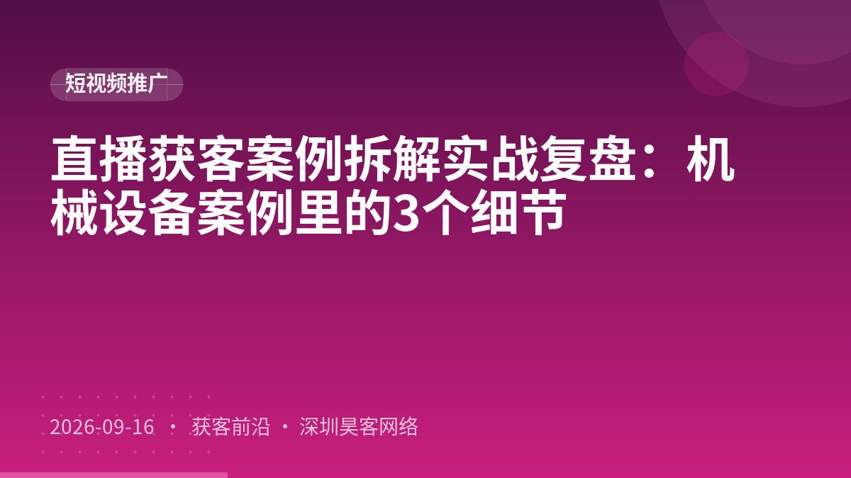 直播获客案例拆解实战复盘：机械设备案例里的3个细节