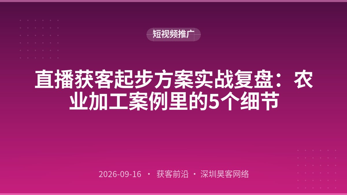 直播获客起步方案实战复盘:农业加工案例里的5个细节