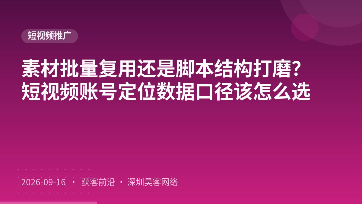 素材批量复用还是脚本结构打磨?短视频账号定位数据口径该怎么选