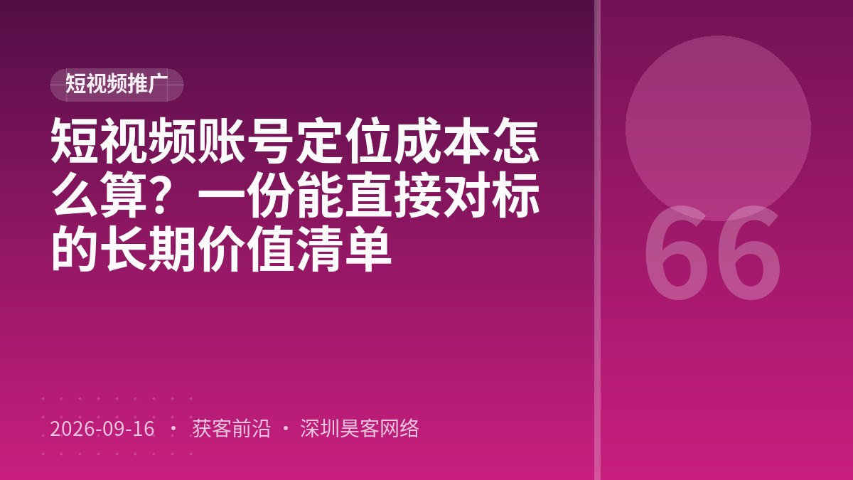 短视频账号定位成本怎么算？一份能直接对标的长期价值清单