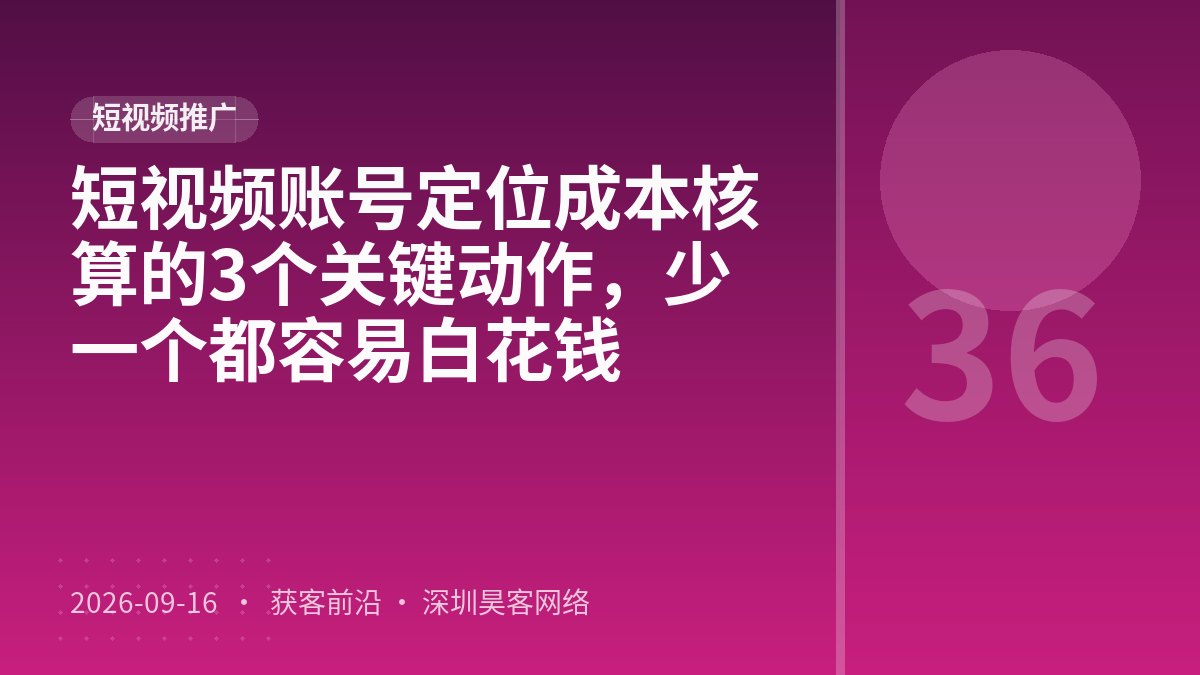短视频账号定位成本核算的3个关键动作，少一个都容易白花钱