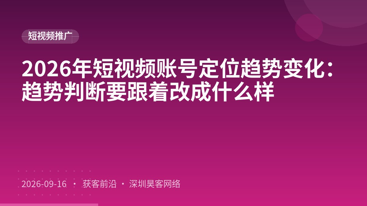 2026年短视频账号定位趋势变化：趋势判断要跟着改成什么样