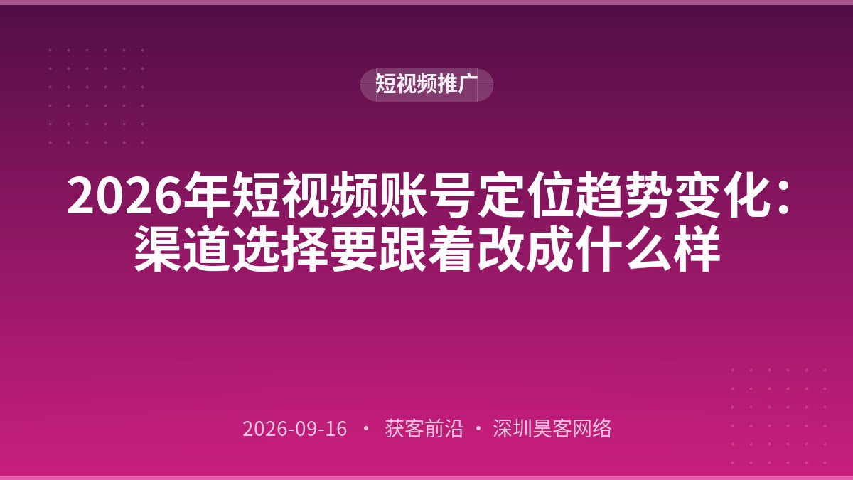 2026年短视频账号定位趋势变化：渠道选择要跟着改成什么样