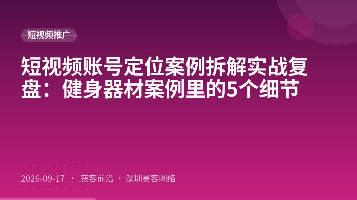 短视频账号定位案例拆解实战复盘:健身器材案例里的5个细节