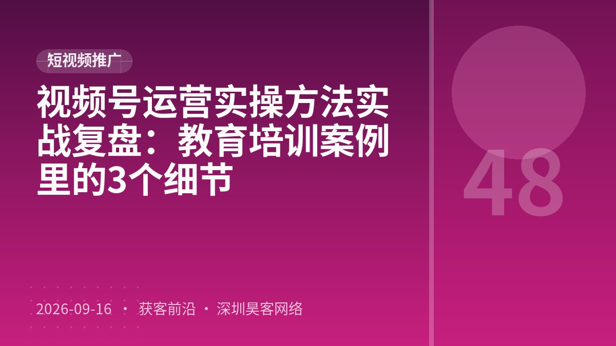视频号运营实操方法实战复盘：教育培训案例里的3个细节