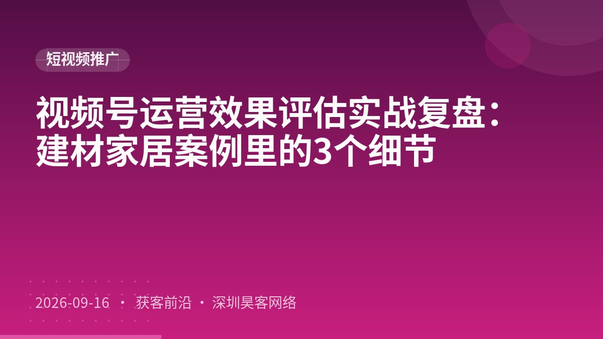 视频号运营效果评估实战复盘：建材家居案例里的3个细节
