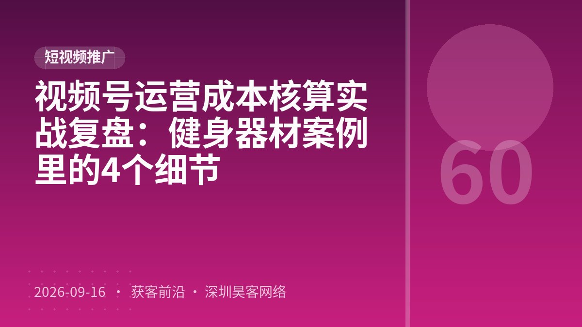 视频号运营成本核算实战复盘：健身器材案例里的4个细节