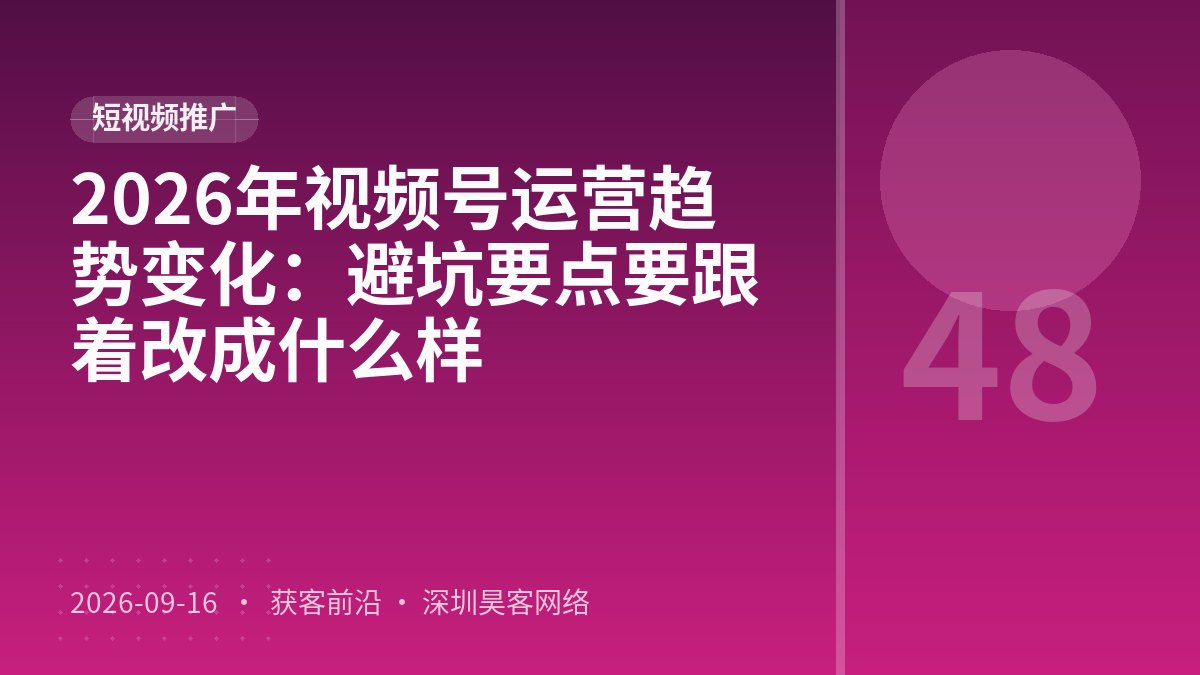 2026年视频号运营趋势变化：避坑要点要跟着改成什么样